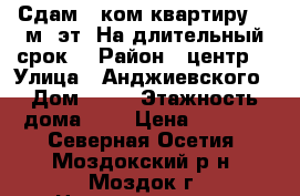 Сдам 1-ком.квартиру. 2-м/5эт. На длительный срок. › Район ­ центр  › Улица ­ Анджиевского › Дом ­ 14 › Этажность дома ­ 5 › Цена ­ 9 000 - Северная Осетия, Моздокский р-н, Моздок г. Недвижимость » Квартиры аренда   